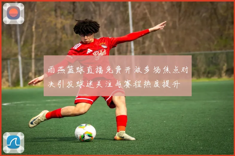 雨燕篮球直播免费开放多场焦点对决引发球迷关注与赛程热度提升