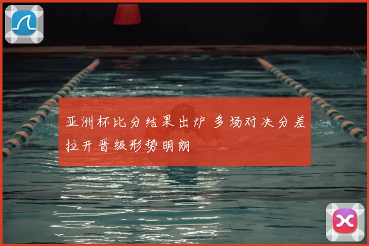 亚洲杯比分结果出炉 多场对决分差拉开晋级形势明朗