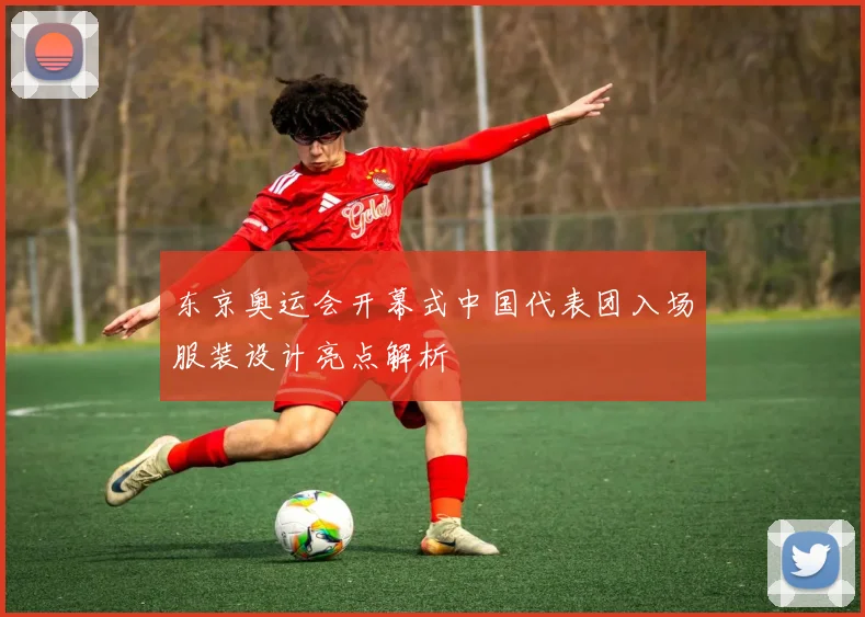 东京奥运会开幕式中国代表团入场服装设计亮点解析