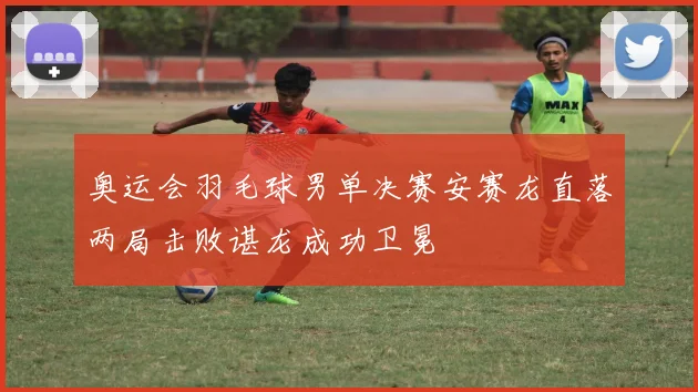 奥运会羽毛球男单决赛安赛龙直落两局击败谌龙成功卫冕