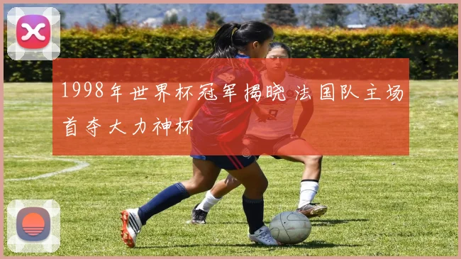 1998年世界杯冠军揭晓 法国队主场首夺大力神杯