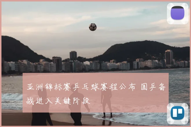 亚洲锦标赛乒乓球赛程公布 国乒备战进入关键阶段