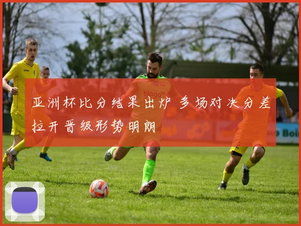亚洲杯比分结果出炉 多场对决分差拉开晋级形势明朗