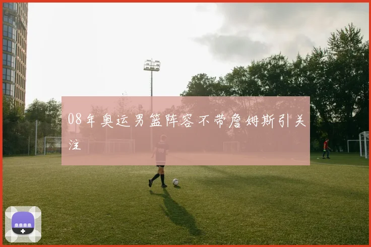 08年奥运男篮阵容不带詹姆斯引关注