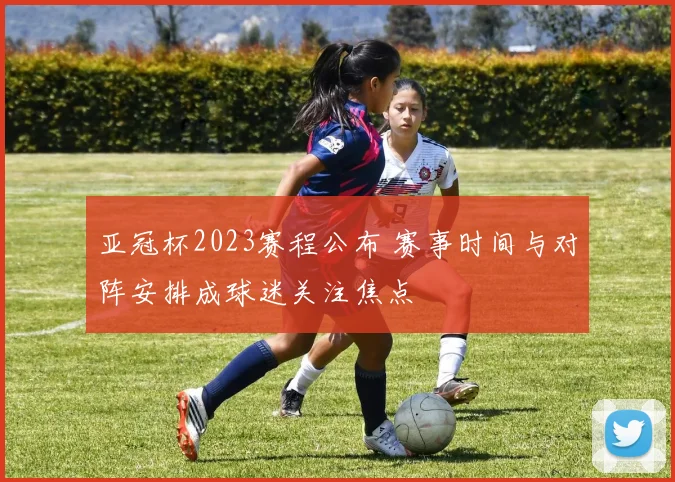 亚冠杯2023赛程公布 赛事时间与对阵安排成球迷关注焦点