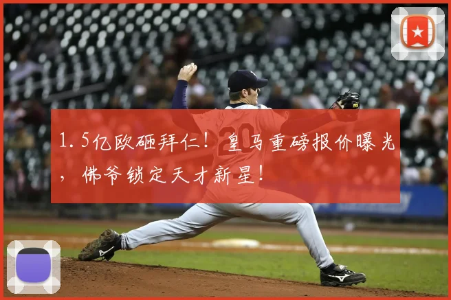 1.5亿欧砸拜仁!皇马重磅报价曝光,佛爷锁定天才新星!