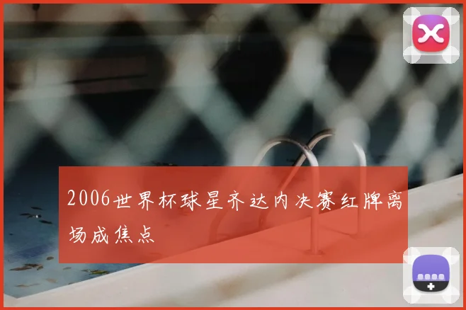 2006世界杯球星齐达内决赛红牌离场成焦点