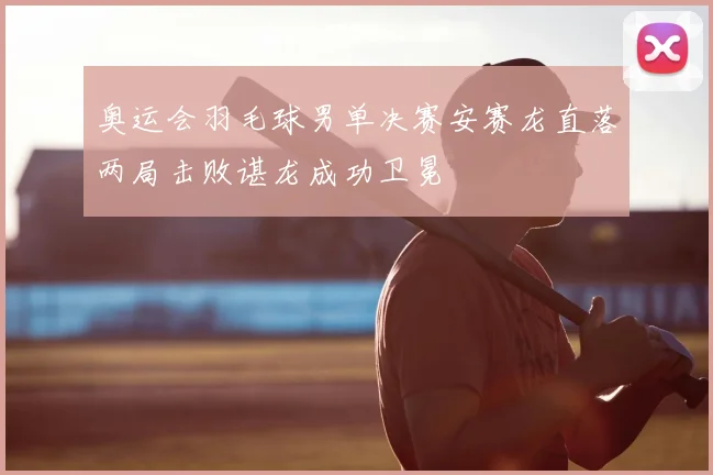 奥运会羽毛球男单决赛安赛龙直落两局击败谌龙成功卫冕