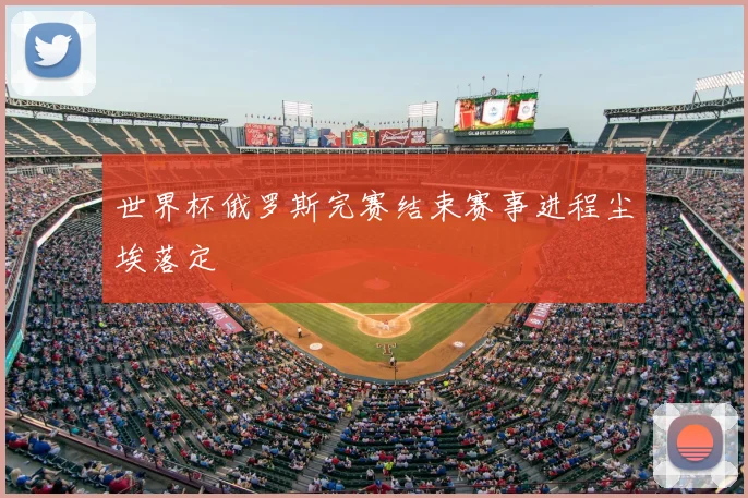 世界杯俄罗斯完赛结束赛事进程尘埃落定
