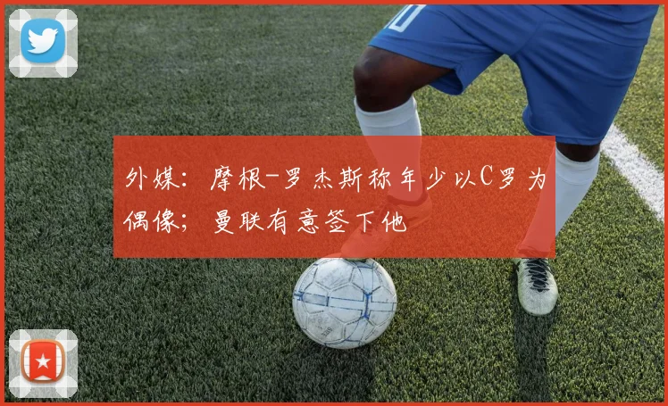 外媒：摩根-罗杰斯称年少以C罗为偶像；曼联有意签下他