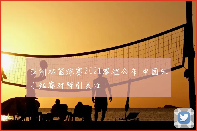 亚洲杯篮球赛2021赛程公布 中国队小组赛对阵引关注