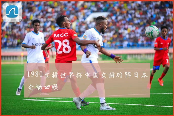 1980女排世界杯中国女排对阵日本全场回顾