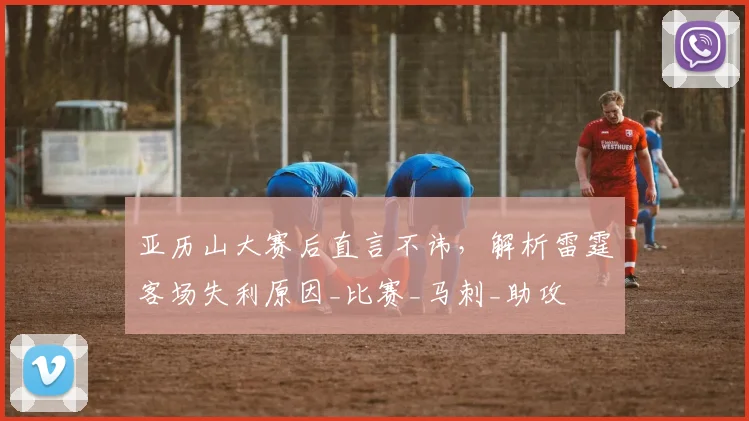 亚历山大赛后直言不讳，解析雷霆客场失利原因_比赛_马刺_助攻