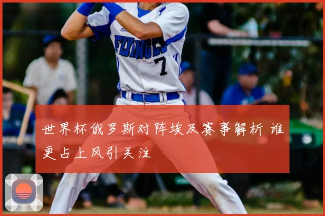 世界杯俄罗斯对阵埃及赛事解析 谁更占上风引关注