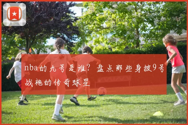 nba的九号是谁?盘点那些身披9号战袍的传奇球星