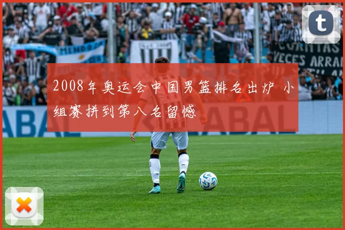 2008年奥运会中国男篮排名出炉 小组赛拼到第八名留憾