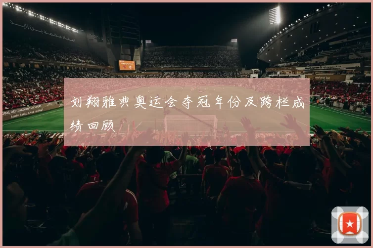 刘翔雅典奥运会夺冠年份及跨栏成绩回顾