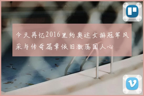 今天再忆2016里约奥运女排冠军风采与传奇篇章依旧激荡国人心