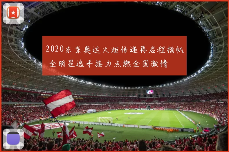 2020东京奥运火炬传递再启程扬帆 全明星选手接力点燃全国激情