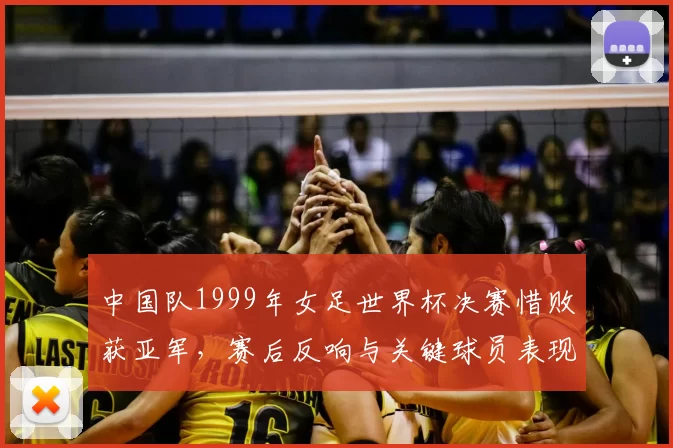 中国队1999年女足世界杯决赛惜败获亚军,赛后反响与关键球员表现