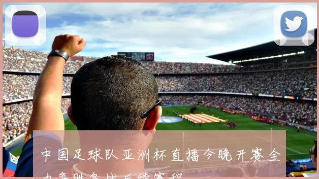 中国足球队亚洲杯直播今晚开赛全力争胜备战后续赛程