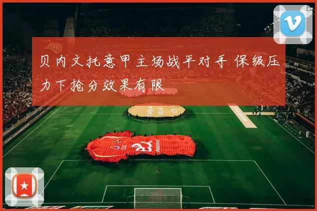 贝内文托意甲主场战平对手 保级压力下抢分效果有限