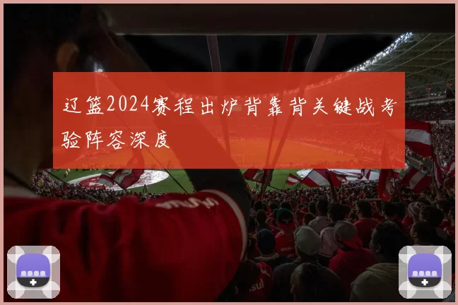 辽篮2024赛程出炉背靠背关键战考验阵容深度