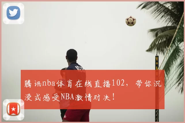 腾讯nba体育在线直播102,带你沉浸式感受NBA激情对决!