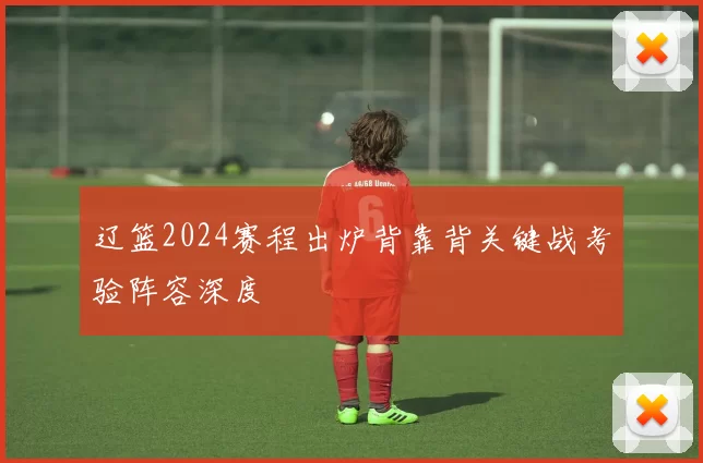 辽篮2024赛程出炉背靠背关键战考验阵容深度