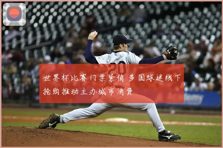 世界杯比赛门票紧俏 多国球迷线下抢购推动主办城市消费