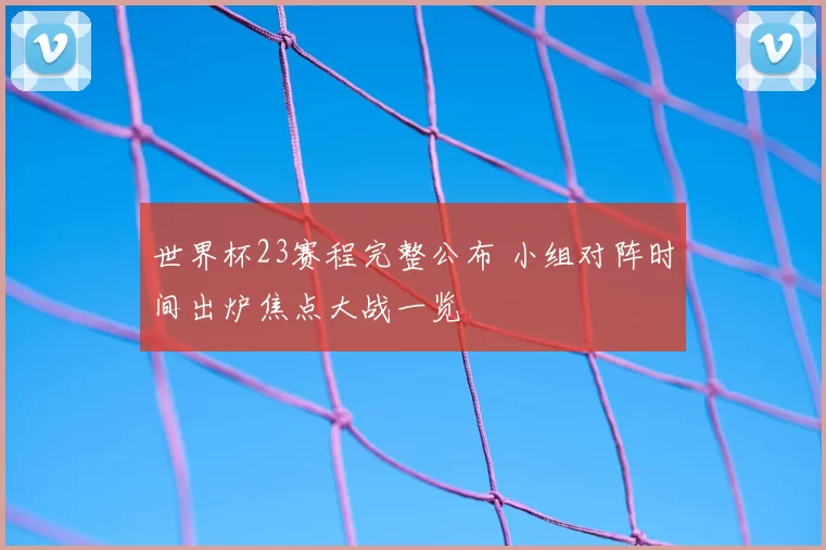 世界杯23赛程完整公布 小组对阵时间出炉焦点大战一览
