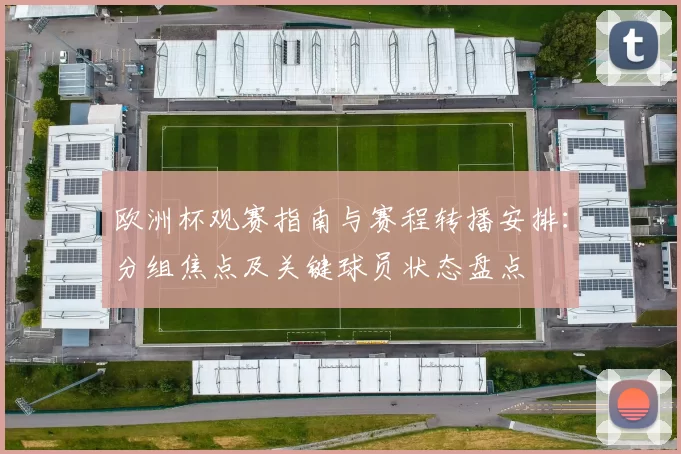欧洲杯观赛指南与赛程转播安排:分组焦点及关键球员状态盘点