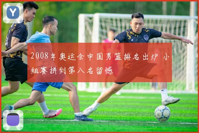 2008年奥运会中国男篮排名出炉 小组赛拼到第八名留憾