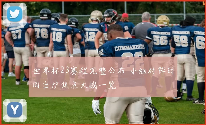 世界杯23赛程完整公布 小组对阵时间出炉焦点大战一览