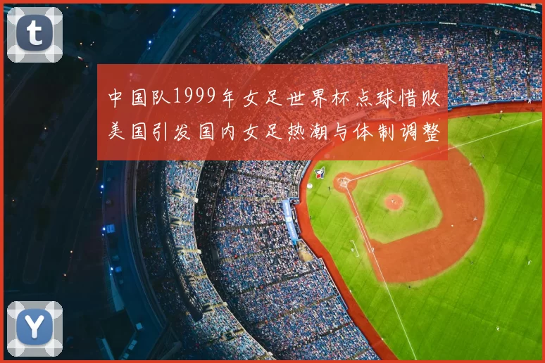 中国队1999年女足世界杯点球惜败美国引发国内女足热潮与体制调整