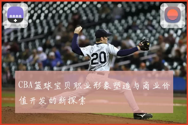 CBA篮球宝贝职业形象塑造与商业价值开发的新探索