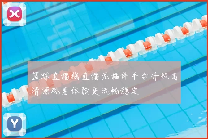 篮球直播线直播无插件平台升级高清源观看体验更流畅稳定