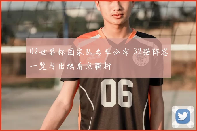 02世界杯国家队名单公布 32强阵容一览与出线看点解析