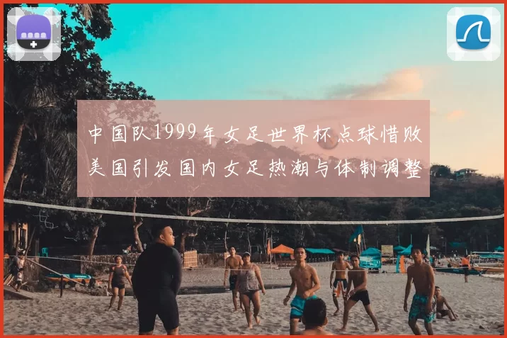 中国队1999年女足世界杯点球惜败美国引发国内女足热潮与体制调整