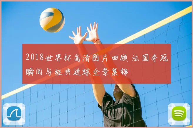 2018世界杯高清图片回顾 法国夺冠瞬间与经典进球全景集锦