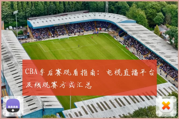 CBA季后赛观看指南:电视直播平台及线观赛方式汇总