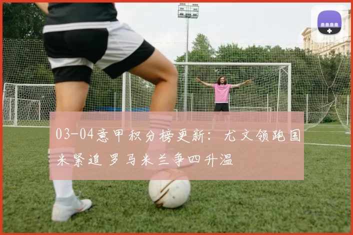 03-04意甲积分榜更新：尤文领跑国米紧追 罗马米兰争四升温