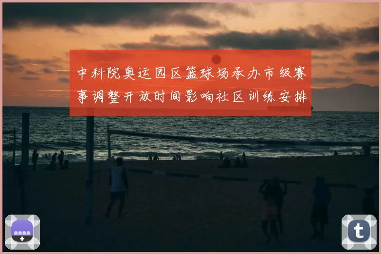 中科院奥运园区篮球场承办市级赛事调整开放时间影响社区训练安排