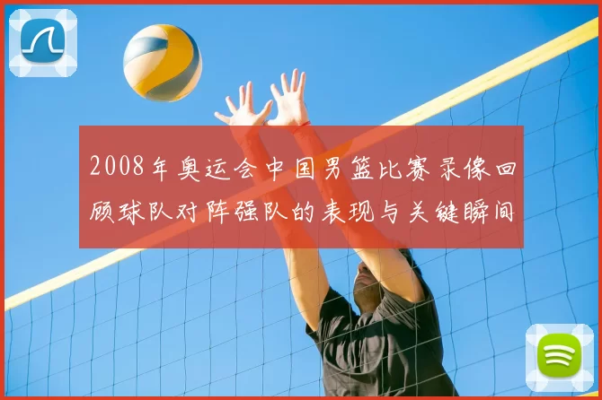 2008年奥运会中国男篮比赛录像回顾球队对阵强队的表现与关键瞬间