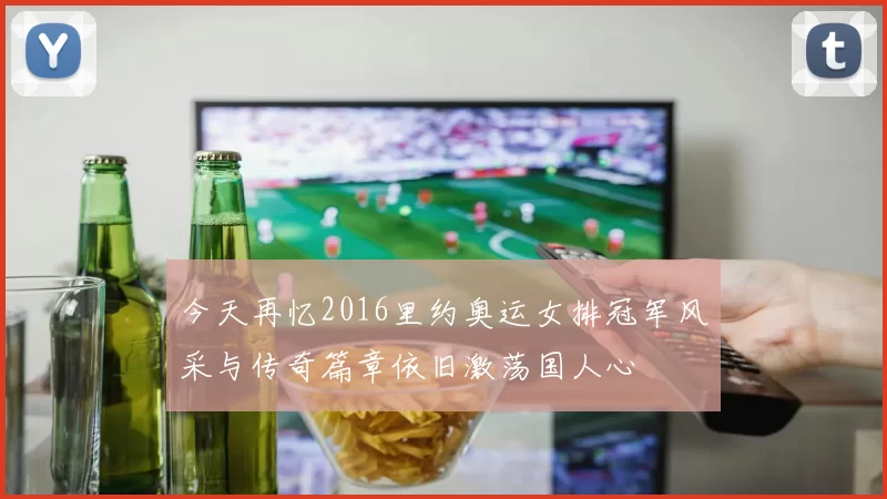 今天再忆2016里约奥运女排冠军风采与传奇篇章依旧激荡国人心