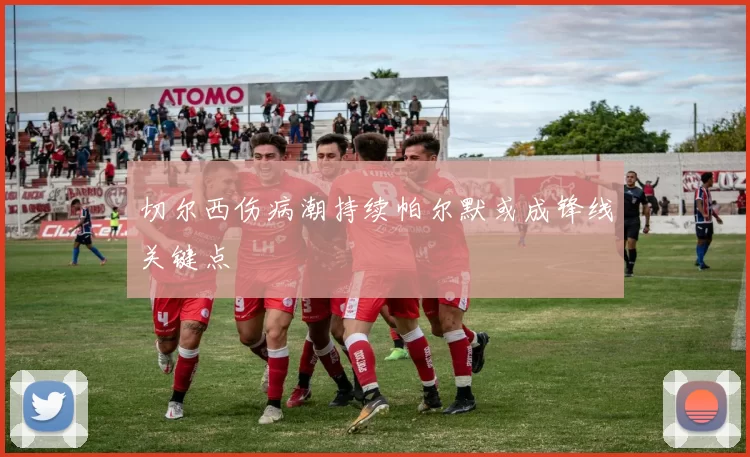 切尔西伤病潮持续帕尔默或成锋线关键点