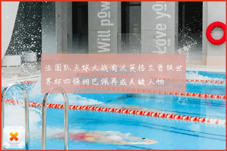 法国队点球大战淘汰英格兰晋级世界杯四强姆巴佩再成关键人物
