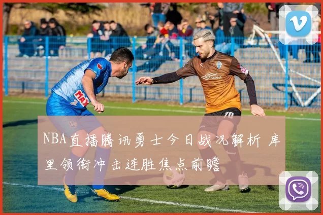 NBA直播腾讯勇士今日战况解析 库里领衔冲击连胜焦点前瞻