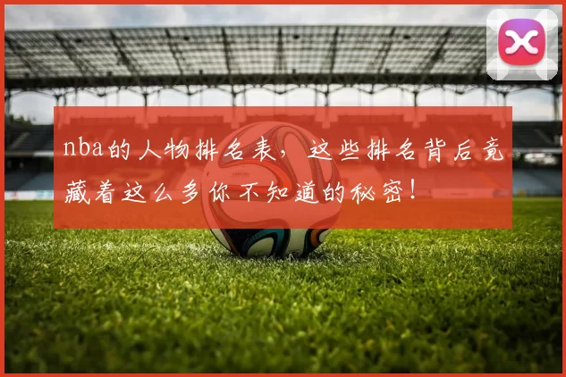 nba的人物排名表,这些排名背后竟藏着这么多你不知道的秘密!
