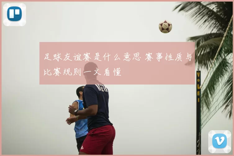 足球友谊赛是什么意思 赛事性质与比赛规则一文看懂